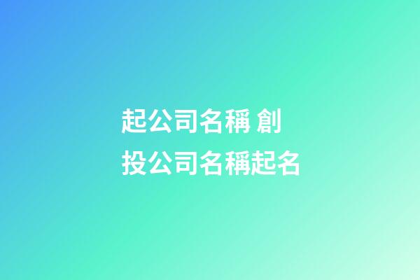 起公司名稱 創投公司名稱起名-第1張-公司起名-玄機派